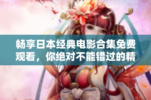 畅享日本经典电影合集免费观看，你绝对不能错过的精彩影片推荐