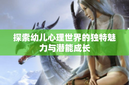 探索幼儿心理世界的独特魅力与潜能成长