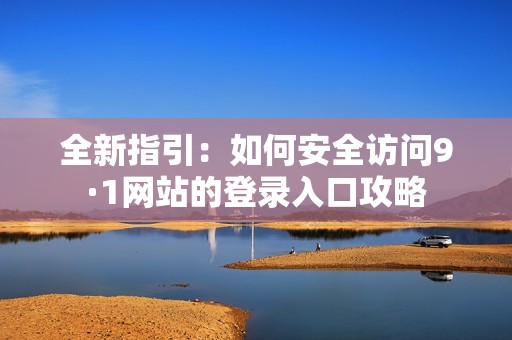 全新指引：如何安全访问9·1网站的登录入口攻略