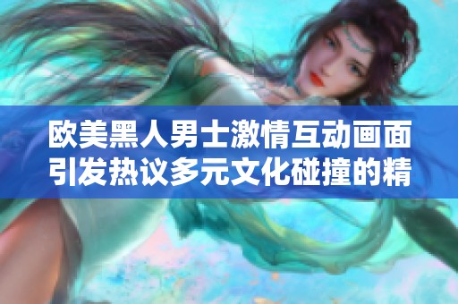 欧美黑人男士激情互动画面引发热议多元文化碰撞的精彩瞬间