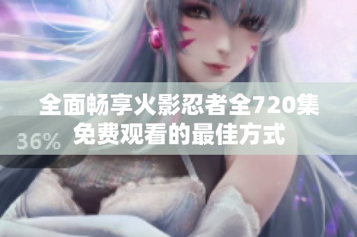 全面畅享火影忍者全720集免费观看的最佳方式
