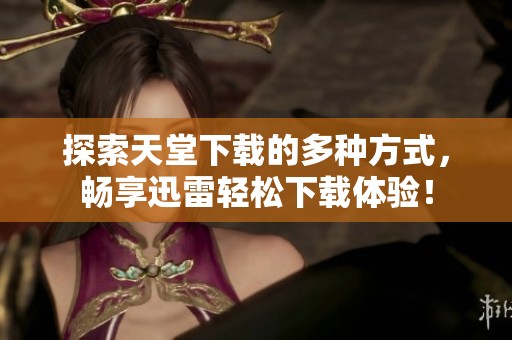 探索天堂下载的多种方式，畅享迅雷轻松下载体验！