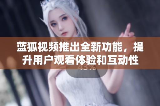 蓝狐视频推出全新功能，提升用户观看体验和互动性