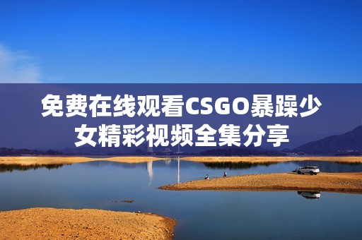 免费在线观看CSGO暴躁少女精彩视频全集分享
