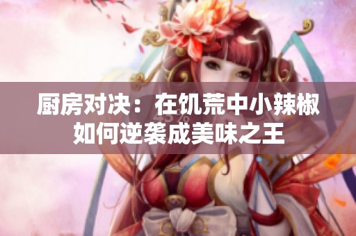 厨房对决：在饥荒中小辣椒如何逆袭成美味之王