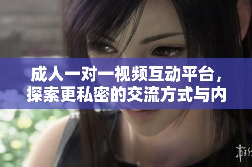 成人一对一视频互动平台，探索更私密的交流方式与内容分享