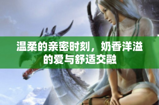 温柔的亲密时刻，奶香洋溢的爱与舒适交融
