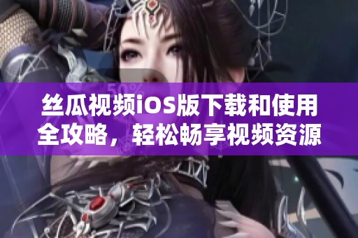 丝瓜视频iOS版下载和使用全攻略，轻松畅享视频资源