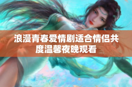 浪漫青春爱情剧适合情侣共度温馨夜晚观看