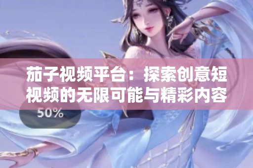 茄子视频平台：探索创意短视频的无限可能与精彩内容分析