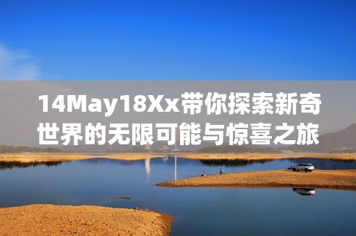 14May18Xx带你探索新奇世界的无限可能与惊喜之旅
