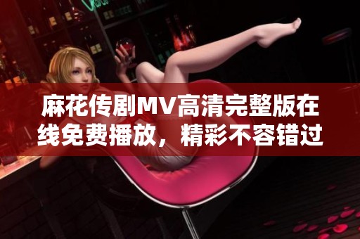 麻花传剧MV高清完整版在线免费播放，精彩不容错过