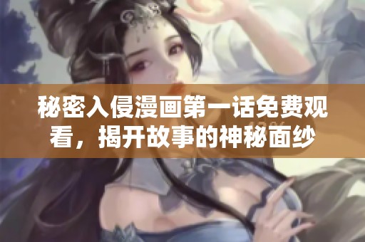 秘密入侵漫画第一话免费观看，揭开故事的神秘面纱