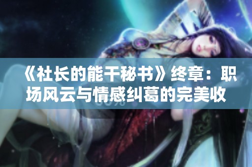 《社长的能干秘书》终章：职场风云与情感纠葛的完美收官之旅