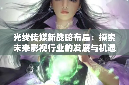 光线传媒新战略布局：探索未来影视行业的发展与机遇