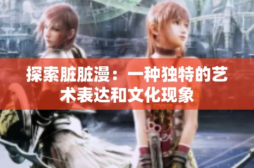 探索脏脏漫：一种独特的艺术表达和文化现象