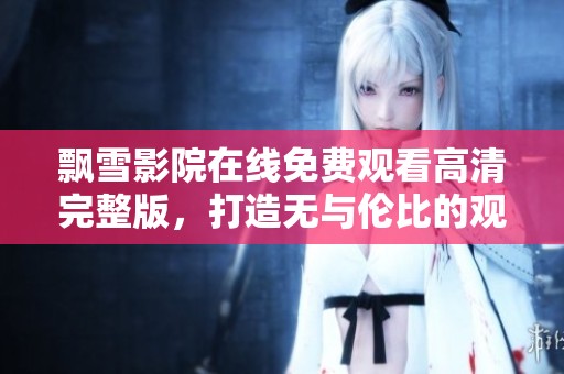 飘雪影院在线免费观看高清完整版，打造无与伦比的观影体验