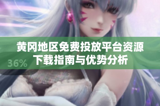 黄冈地区免费投放平台资源下载指南与优势分析