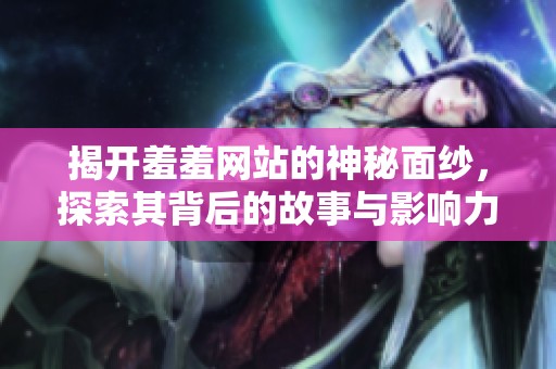 揭开羞羞网站的神秘面纱，探索其背后的故事与影响力