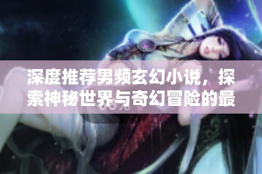 深度推荐男频玄幻小说，探索神秘世界与奇幻冒险的最佳之选