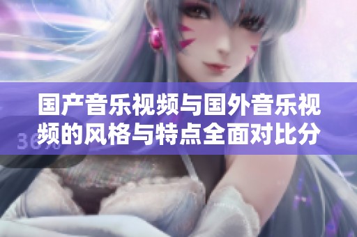 国产音乐视频与国外音乐视频的风格与特点全面对比分析