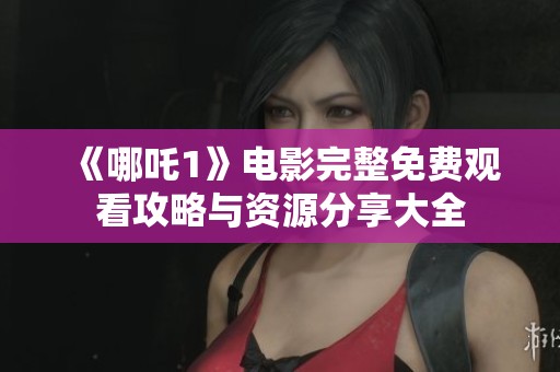 《哪吒1》电影完整免费观看攻略与资源分享大全