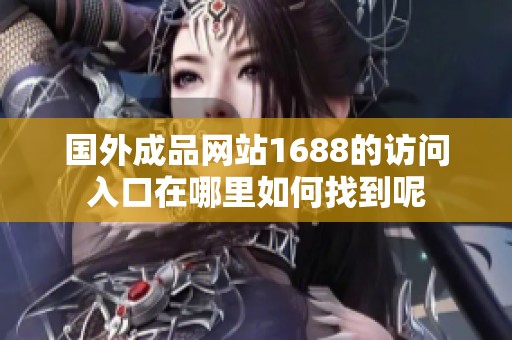 国外成品网站1688的访问入口在哪里如何找到呢