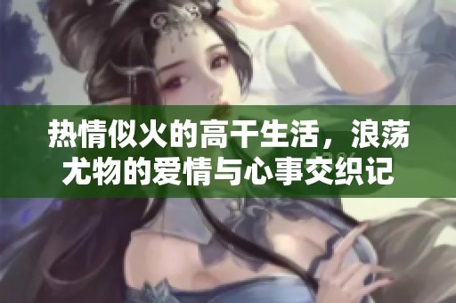 热情似火的高干生活，浪荡尤物的爱情与心事交织记