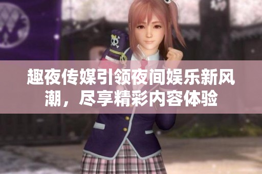 趣夜传媒引领夜间娱乐新风潮，尽享精彩内容体验