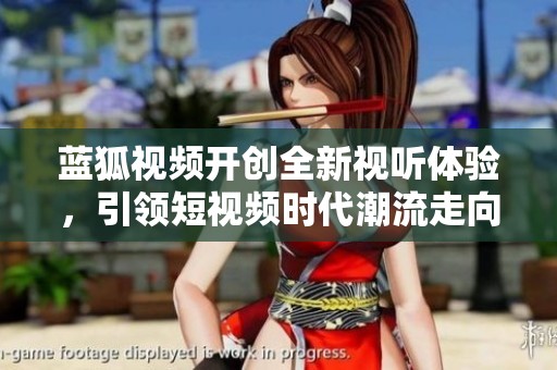 蓝狐视频开创全新视听体验，引领短视频时代潮流走向