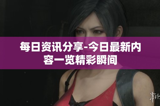 每日资讯分享-今日最新内容一览精彩瞬间