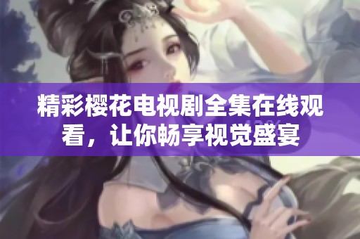 精彩樱花电视剧全集在线观看，让你畅享视觉盛宴