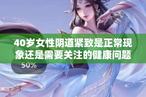 40岁女性阴道紧致是正常现象还是需要关注的健康问题