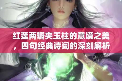红莲两瓣夹玉柱的意境之美，四句经典诗词的深刻解析与赏析