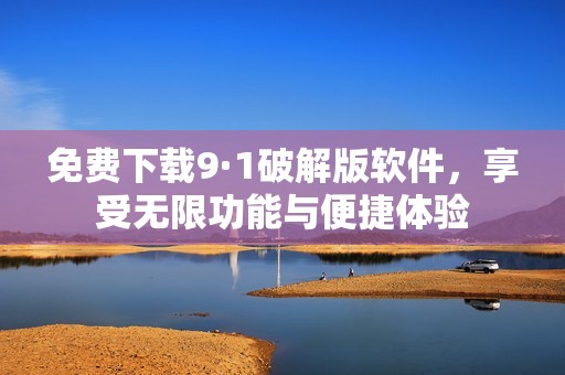 免费下载9·1破解版软件，享受无限功能与便捷体验