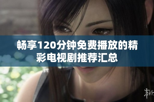畅享120分钟免费播放的精彩电视剧推荐汇总