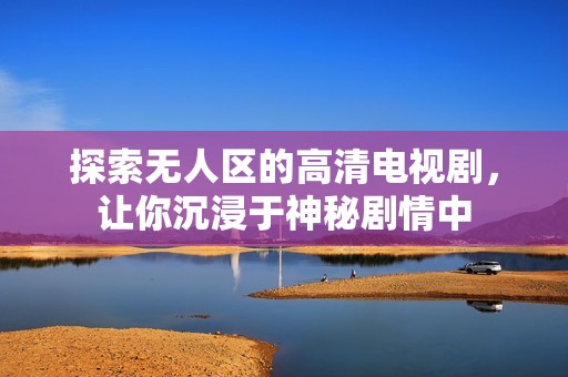 探索无人区的高清电视剧，让你沉浸于神秘剧情中