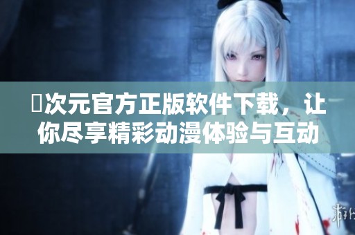 囧次元官方正版软件下载，让你尽享精彩动漫体验与互动乐趣