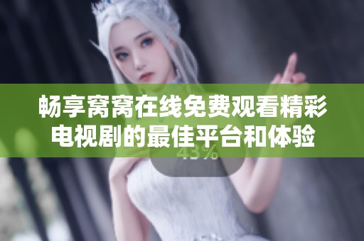 畅享窝窝在线免费观看精彩电视剧的最佳平台和体验