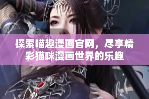 探索喵趣漫画官网，尽享精彩猫咪漫画世界的乐趣