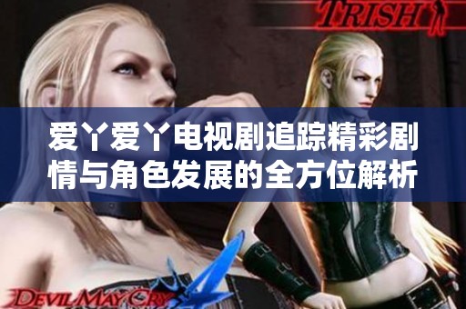 爱丫爱丫电视剧追踪精彩剧情与角色发展的全方位解析