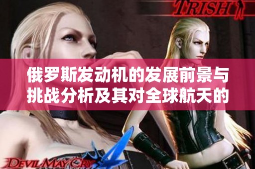 俄罗斯发动机的发展前景与挑战分析及其对全球航天的影响