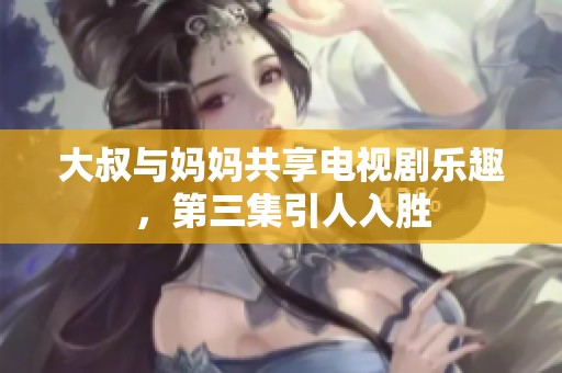 大叔与妈妈共享电视剧乐趣，第三集引人入胜