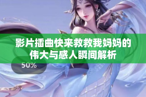 影片插曲快来救救我妈妈的伟大与感人瞬间解析