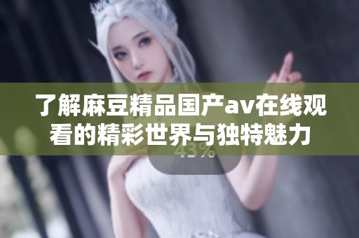了解麻豆精品国产av在线观看的精彩世界与独特魅力