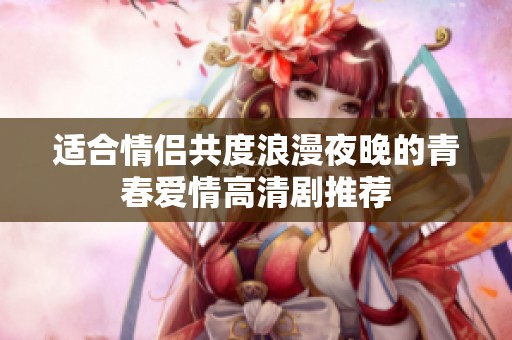 适合情侣共度浪漫夜晚的青春爱情高清剧推荐