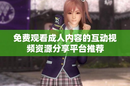 免费观看成人内容的互动视频资源分享平台推荐
