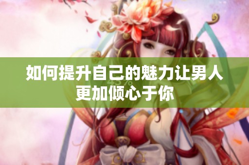 如何提升自己的魅力让男人更加倾心于你