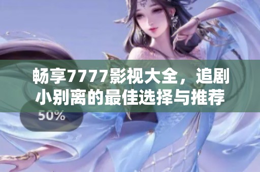 畅享7777影视大全，追剧小别离的最佳选择与推荐