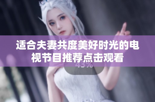 适合夫妻共度美好时光的电视节目推荐点击观看